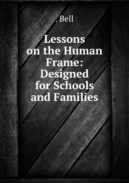 Обложка книги Lessons on the Human Frame: Designed for Schools and Families, Bell
