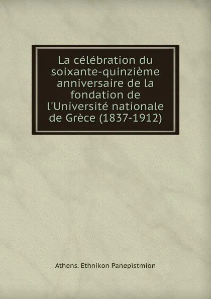 Обложка книги La celebration du soixante-quinzieme anniversaire de la fondation de l.Universite nationale de Grece (1837-1912), Athens. Ethnikon Panepistmion