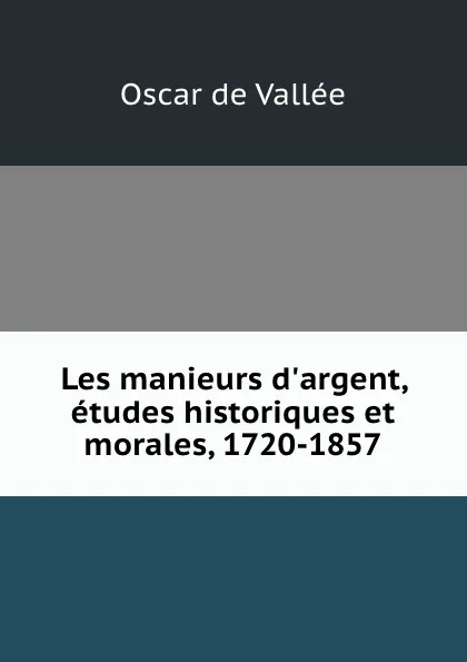 Обложка книги Les manieurs d.argent, etudes historiques et morales, 1720-1857, Oscar de Vallée