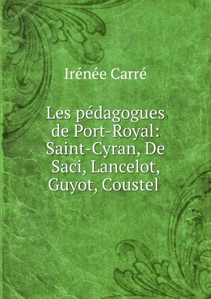 Обложка книги Les pedagogues de Port-Royal: Saint-Cyran, De Saci, Lancelot, Guyot, Coustel ., Irénée Carré