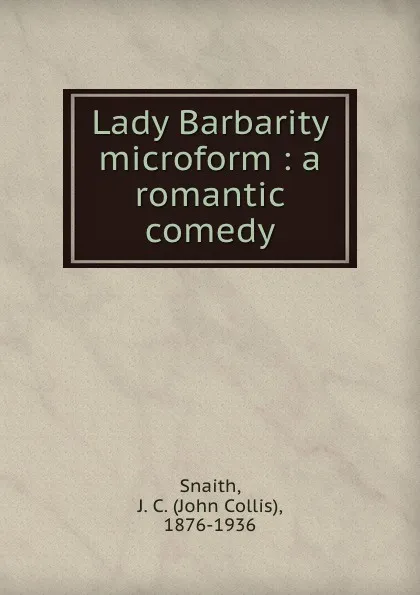 Обложка книги Lady Barbarity microform : a romantic comedy, John Collis Snaith
