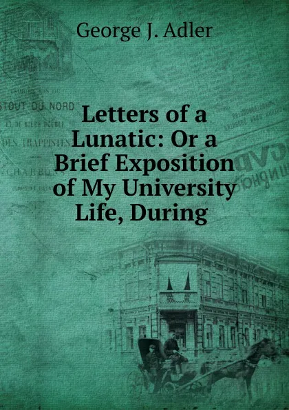 Обложка книги Letters of a Lunatic: Or a Brief Exposition of My University Life, During ., George J. Adler