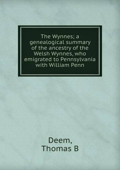 Обложка книги The Wynnes; a genealogical summary of the ancestry of the Welsh Wynnes, who emigrated to Pennsylvania with William Penn, Thomas B. Deem