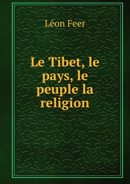 Обложка книги Le Tibet, le pays, le peuple la religion, Léon Feer