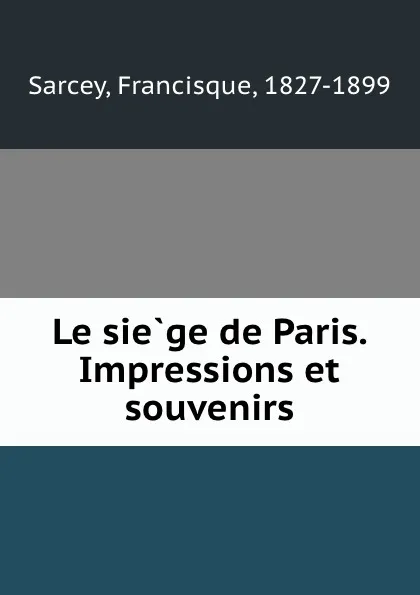 Обложка книги Le siege de Paris. Impressions et souvenirs, Francisque Sarcey