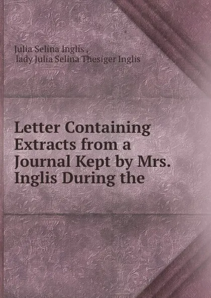 Обложка книги Letter Containing Extracts from a Journal Kept by Mrs. Inglis During the ., Julia Selina Inglis
