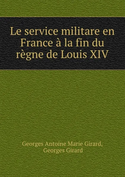 Обложка книги Le service militare en France a la fin du regne de Louis XIV, Georges Antoine Marie Girard