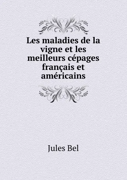 Обложка книги Les maladies de la vigne et les meilleurs cepages francais et americains, Jules Bel