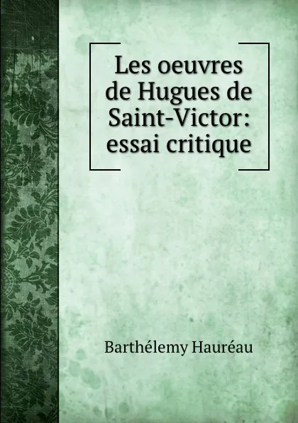 Обложка книги Les oeuvres de Hugues de Saint-Victor: essai critique, Barthélemy Hauréau