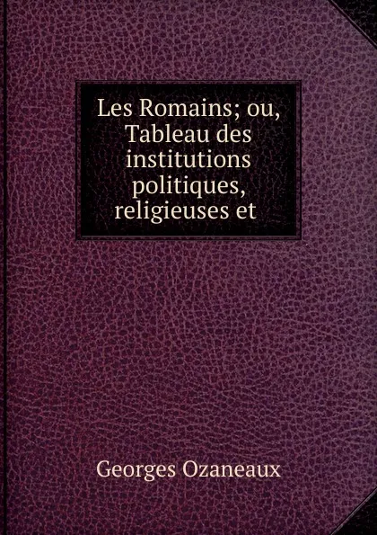 Обложка книги Les Romains; ou, Tableau des institutions politiques, religieuses et ., Georges Ozaneaux