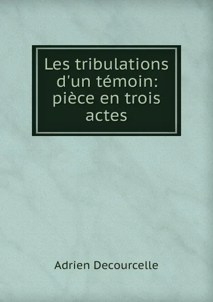 Обложка книги Les tribulations d.un temoin: piece en trois actes, Adrien Decourcelle