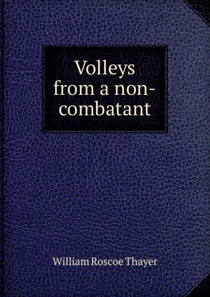 Обложка книги Volleys from a non-combatant, William Roscoe Thayer
