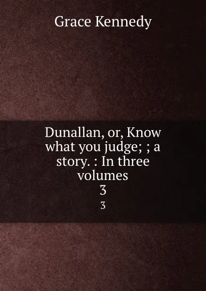 Обложка книги Dunallan, or, Know what you judge; ; a story. : In three volumes. 3, Kennedy Grace