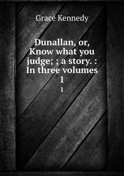 Обложка книги Dunallan, or, Know what you judge; ; a story. : In three volumes. 1, Kennedy Grace