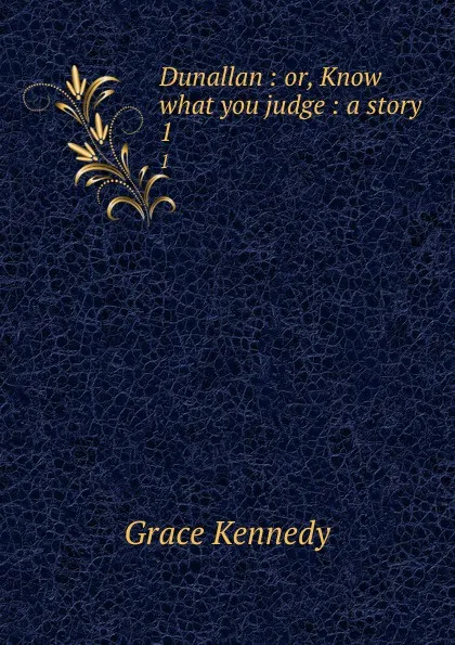 Обложка книги Dunallan : or, Know what you judge : a story. 1, Kennedy Grace