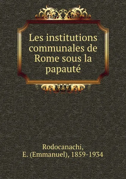 Обложка книги Les institutions communales de Rome sous la papaute, Emmanuel Rodocanachi