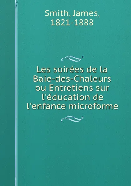 Обложка книги Les soirees de la Baie-des-Chaleurs ou Entretiens sur l.education de l.enfance microforme, James Smith