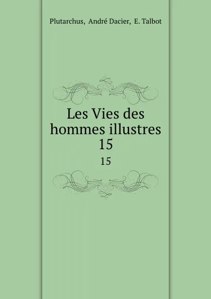 Обложка книги Les Vies des hommes illustres. 15, André Dacier Plutarchus