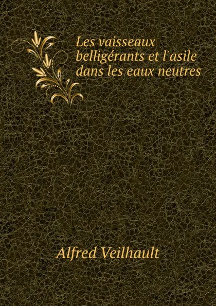 Обложка книги Les vaisseaux belligerants et l.asile dans les eaux neutres, Alfred Veilhault