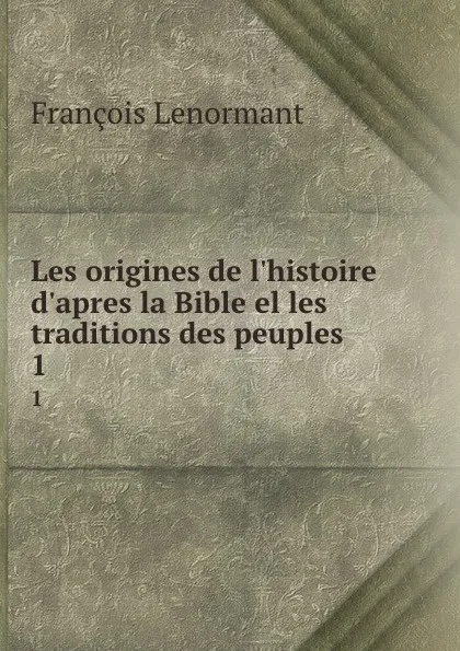 Обложка книги Les origines de l.histoire d.apres la Bible el les traditions des peuples . 1, François Lenormant