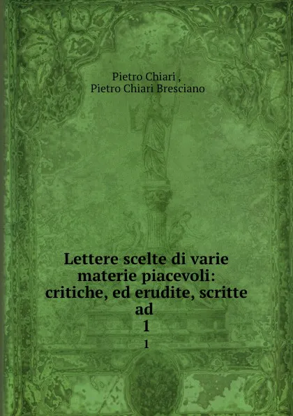 Обложка книги Lettere scelte di varie materie piacevoli: critiche, ed erudite, scritte ad . 1, Pietro Chiari