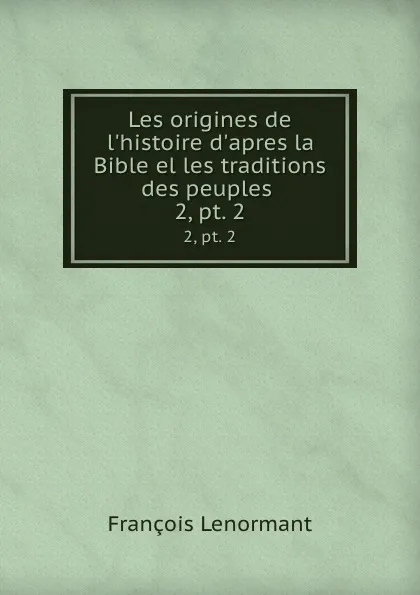 Обложка книги Les origines de l.histoire d.apres la Bible el les traditions des peuples . 2,.pt. 2, François Lenormant