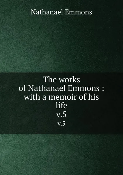 Обложка книги The works of Nathanael Emmons : with a memoir of his life. v.5, Nathanael Emmons