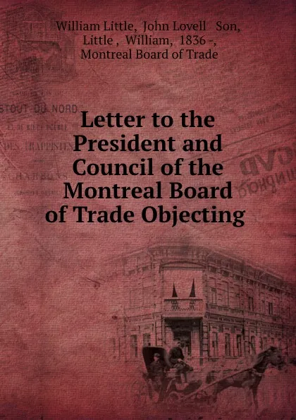 Обложка книги Letter to the President and Council of the Montreal Board of Trade Objecting ., William Little