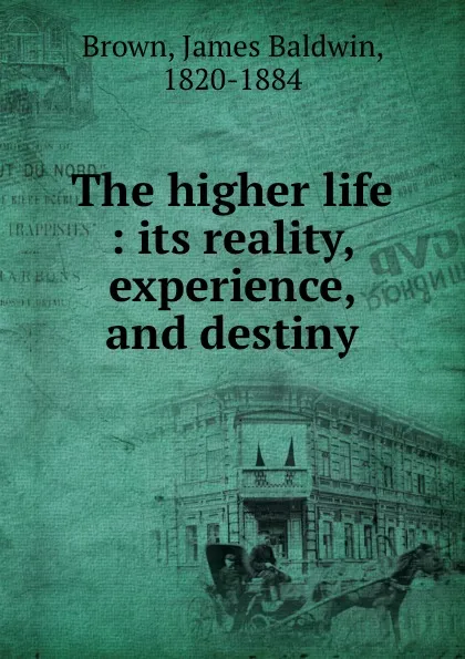 Обложка книги The higher life : its reality, experience, and destiny, James Baldwin Brown