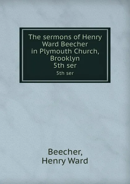 Обложка книги The sermons of Henry Ward Beecher in Plymouth Church, Brooklyn. 5th ser, Henry Ward Beecher