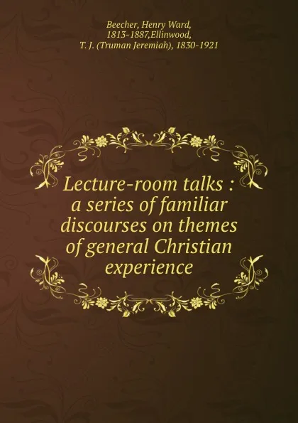 Обложка книги Lecture-room talks : a series of familiar discourses on themes of general Christian experience, Henry Ward Beecher