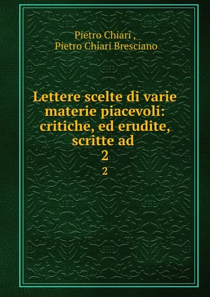 Обложка книги Lettere scelte di varie materie piacevoli: critiche, ed erudite, scritte ad . 2, Pietro Chiari