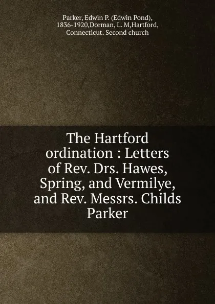 Обложка книги The Hartford ordination : Letters of Rev. Drs. Hawes, Spring, and Vermilye, and Rev. Messrs. Childs . Parker, Edwin Pond Parker