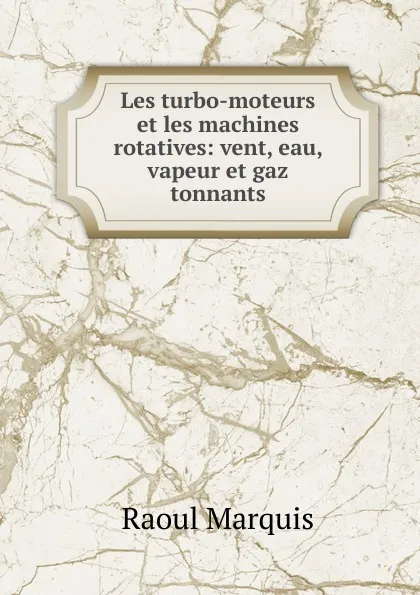 Обложка книги Les turbo-moteurs et les machines rotatives: vent, eau, vapeur et gaz tonnants, Raoul Marquis