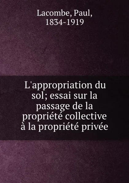 Обложка книги L.appropriation du sol; essai sur la passage de la propriete collective a la propriete privee, Paul Lacombe