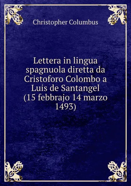 Обложка книги Lettera in lingua spagnuola diretta da Cristoforo Colombo a Luis de Santangel (15 febbrajo 14 marzo 1493), Christopher Columbus