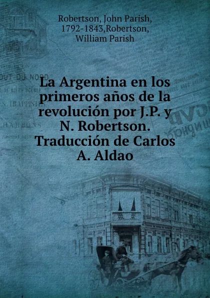 Обложка книги La Argentina en los primeros anos de la revolucion por J.P. y N. Robertson. Traduccion de Carlos A. Aldao, John Parish Robertson