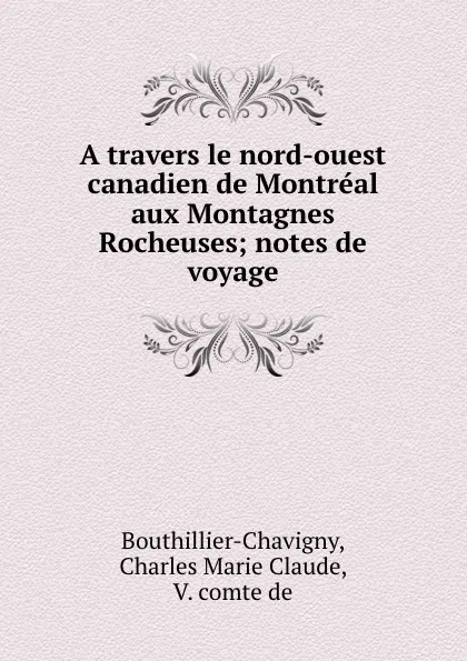 Обложка книги A travers le nord-ouest canadien de Montreal aux Montagnes Rocheuses; notes de voyage, Charles Marie Claude Bouthillier-Chavigny