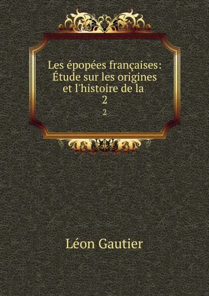 Обложка книги Les epopees francaises: Etude sur les origines et l.histoire de la . 2, Léon Gautier