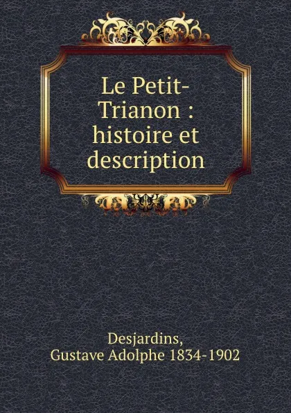 Обложка книги Le Petit-Trianon : histoire et description, Gustave Adolphe Desjardins