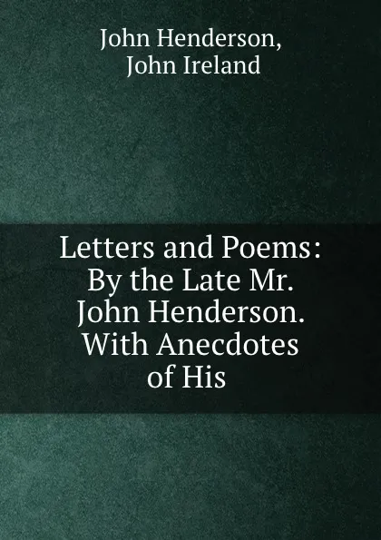 Обложка книги Letters and Poems: By the Late Mr. John Henderson. With Anecdotes of His ., John Henderson