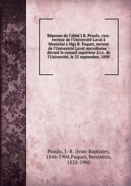 Обложка книги Reponse de l.abbe J.B. Proulx, vice-recteur de l.Universite Laval a Montreal a Mgr B. Paquet, recteur de l.Universite Laval microforme : devant le conseil superieur a i.e. de l.Universite, le 25 septembre, 1890, Jean-Baptiste Proulx