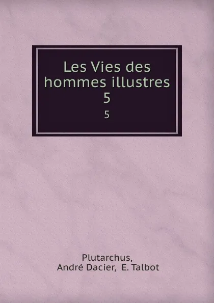 Обложка книги Les Vies des hommes illustres. 5, André Dacier Plutarchus