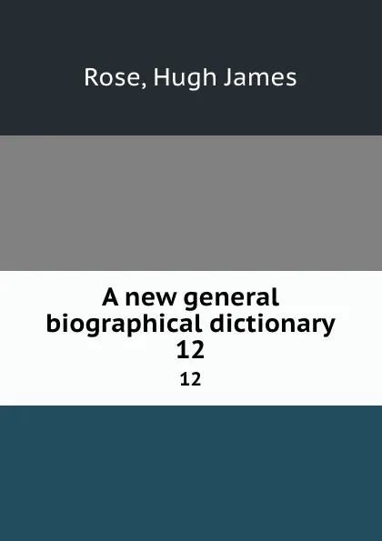 Обложка книги A new general biographical dictionary. 12, Hugh James Rose