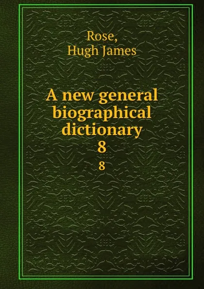 Обложка книги A new general biographical dictionary. 8, Hugh James Rose