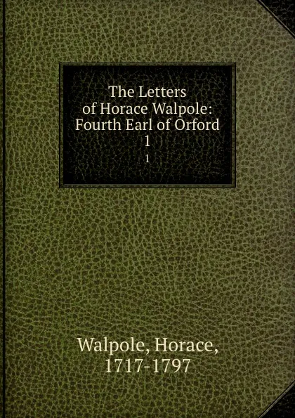 Обложка книги The Letters of Horace Walpole: Fourth Earl of Orford. 1, Horace Walpole
