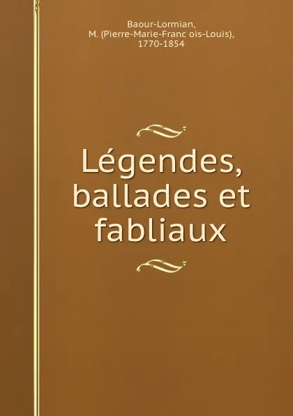 Обложка книги Legendes, ballades et fabliaux, Pierre-Marie-François-Louis Baour-Lormian