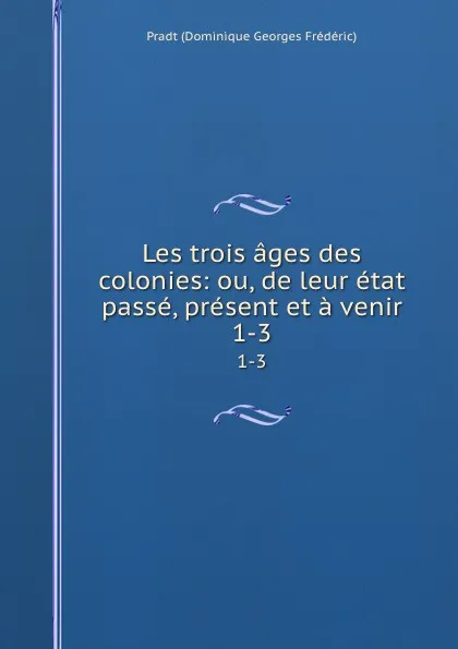 Обложка книги Les trois ages des colonies: ou, de leur etat passe, present et a venir. 1-3, Pradt Dominique Georges Frédéric