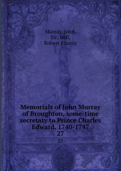 Обложка книги Memorials of John Murray of Broughton, some-time secretaty to Prince Charles Edward, 1740-1747. 27, John Murray