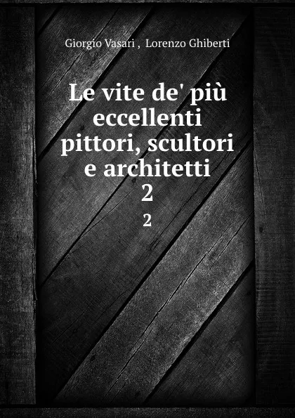 Обложка книги Le vite de. piu eccellenti pittori, scultori e architetti. 2, Giorgio Vasari